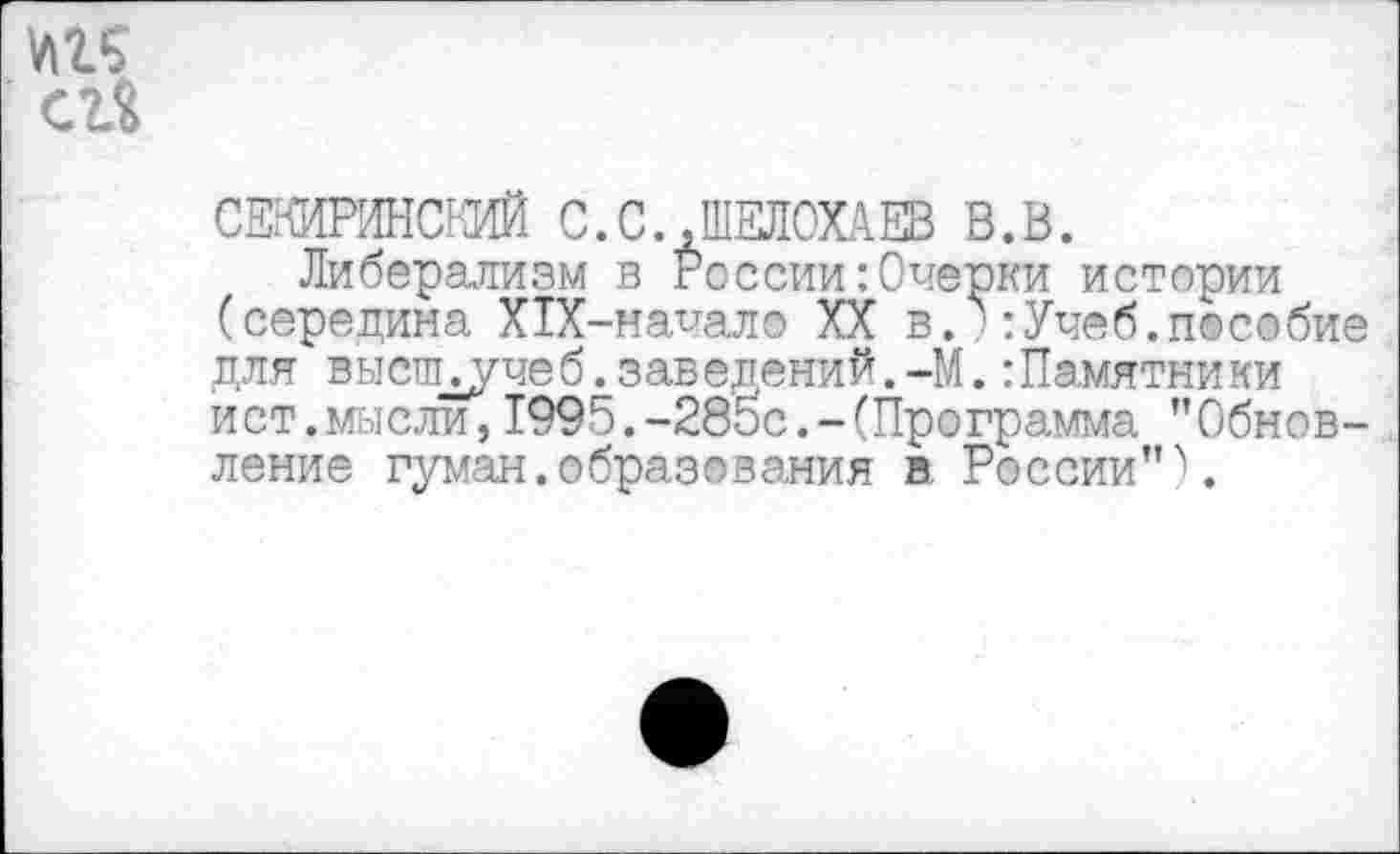 ﻿СЕКИРИНСКИЙ С. С., ШЕЛОХАЕВ В.В.
Либерализм в России:Очерки истории (середина Х1Х-начало XX в.■:Учеб.пособие для высШдучеб.заведений.-М.Памятники ист.мысли, 1995.-285с.-(Программа ''Обновление гуман,образования в. России"''.